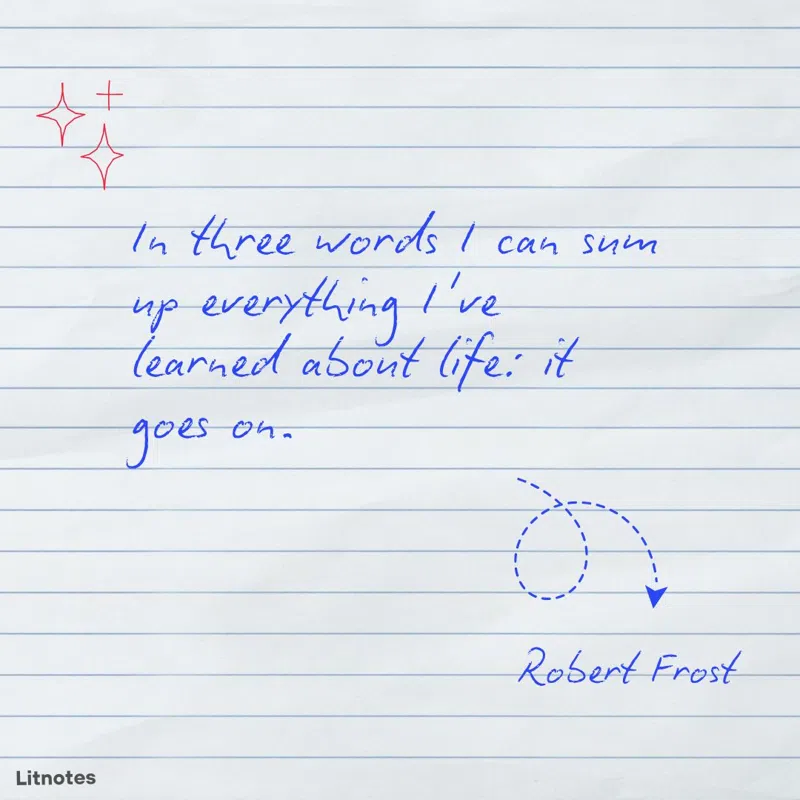 In three words I can sum up everything I've learned about life: it goes on.